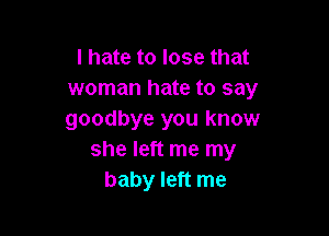 I hate to lose that
woman hate to say

goodbye you know
she left me my
baby left me