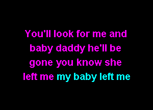 You'll look for me and
baby daddy he'll be

gone you know she
left me my baby left me