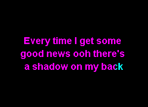 Every time I get some

good news ooh there's
a shadow on my back