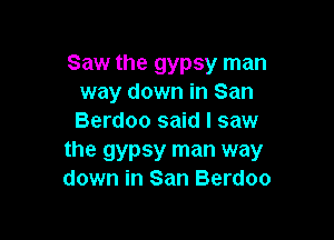 Saw the gypsy man
way down in San

Berdoo said I saw

the gypsy man way
down in San Berdoo