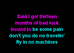 Said I got thirteen
months of bad luck

bound to be some pain
don't you do no travelin'
fly in no machines