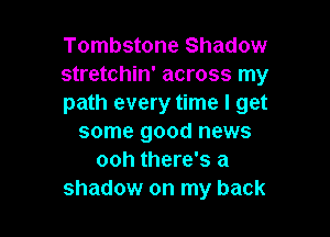 Tombstone Shadow
stretchin' across my
path every time I get

some good news
ooh there's a
shadow on my back