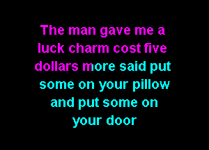 The man gave me a
luck charm cost five
dollars more said put

some on your pillow
and put some on
your door