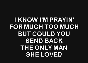 I KNOW I'M PRAYIN'
FOR MUCH TOO MUCH

BUTCOULD YOU
SEND BACK

THE ONLY MAN
SHE LOVED