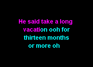 He said take a long
vacation ooh for

thirteen months
or more oh