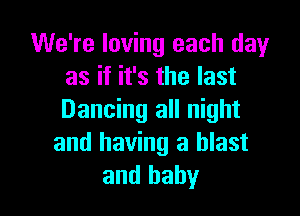We're loving each dayr
as if it's the last

Dancing all night
and having a blast
and baby