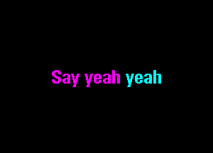 Say yeah yeah