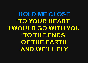 -OSE
TO YOUR HEART
IWOULD GO WITH YOU
TO THE ENDS
OF THE EARTH

AND WE'LL FLY l