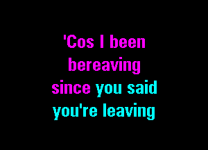 'Cos I been
hereaving

since you said
you're leaving