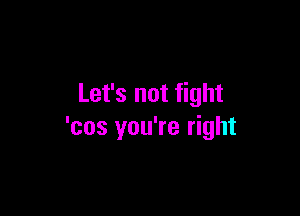 Let's not fight

'cos you're right