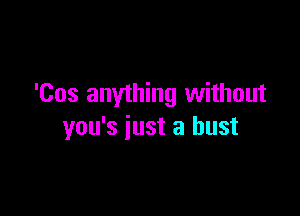 'Cos anything without

you's just a bust