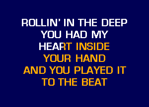 RULLIN' IN THE DEEP
YOU HAD MY
HEART INSIDE
YOUR HAND

AND YOU PLAYED IT
TO THE BEAT