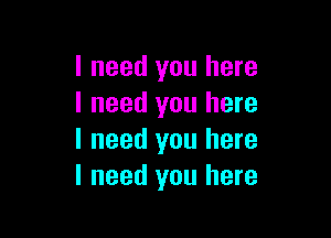 I need you here
I need you here

I need you here
I need you here