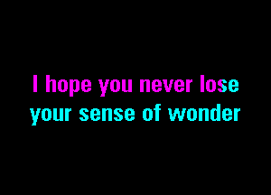 I hope you never lose

your sense of wonder