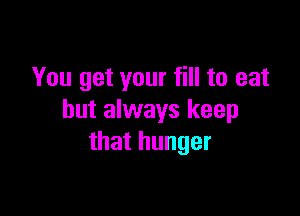 You get your fill to eat

but always keep
that hunger