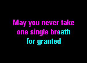 May you never take

one single breath
for granted