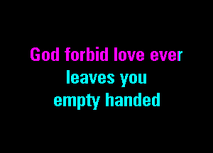 God forbid love ever

leaves you
empty handed