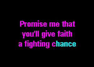 Promise me that

you'll give faith
a fighting chance