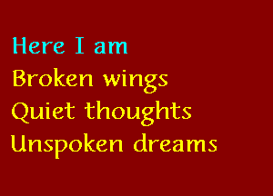 Here I am
Broken wings

Quiet thoughts
Unspoken dreams