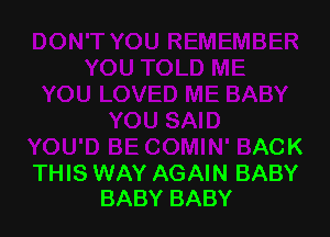 YOU SAID
YOU'D BE COMIN' BACK

THIS WAY AGAIN BABY
BABY BABY