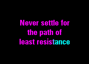 Never settle for

the path of
least resistance