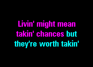 Livin' might mean

takin' chances but
they're worth takin'