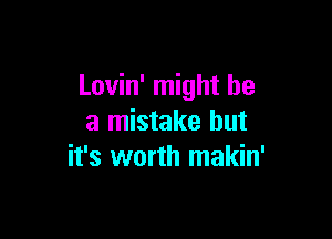 Lovin' might be

a mistake but
it's worth makin'