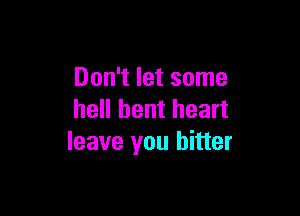 Don't let some

hell bent heart
leave you bitter