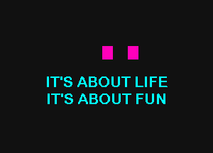 IT'S ABOUT LIFE
IT'S ABOUT FUN