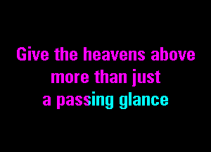 Give the heavens above

more than just
a passing glance