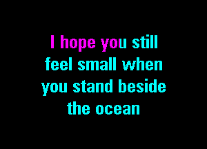 I hope you still
feel small when

you stand beside
the ocean