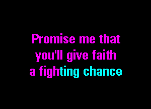 Promise me that

you'll give faith
a fighting chance