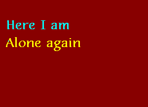 Here I am
Alone again