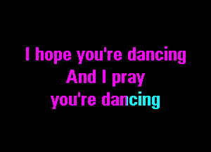 I hope you're dancing

And I pray
you're dancing