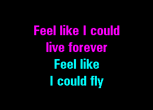 Feel like I could
live forever

Feeler
I could fly