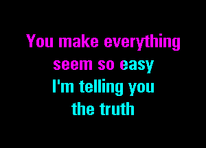 You make everything
seem so easy

I'm telling you
the truth