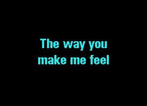 The way you

make me feel