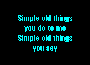 Simple old things
you do to me

Simple old things
you say