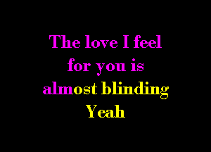 The love I feel

for you is

almost blinding
Yeah