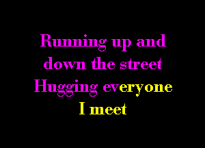 Running up and
down the street
Hugging everyone

I meet

g