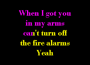 When I got you
in my arms
can't turn off
the fire alarms

Yeah I