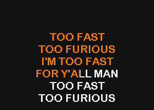 TOO FAST
TOO FURIOUS

I'M TOO FAST
FOR Y'ALL MAN
TOO FAST
TOO FURIOUS