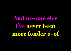 And no-one else

I've never been

more fonder o-of