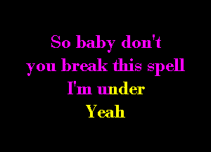 So baby don't
you break this spell

I'm under

Yeah