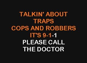 TALKIN' ABOUT
TRAPS
COPS AND ROBBERS

IT'S 9-1-1
PLEASE CALL
THE DOCTOR