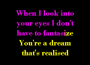 When I look into
your eyes I don't
have to fantasize

You're a dream

that's realised I