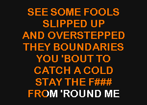 SEE SOME FOOLS
SLIPPED UP
AND OVERSTEPPED
THEY BOUNDARIES
YOU 'BOUT TO
CATCH A COLD
STAY THE mm
FROM 'ROUND ME