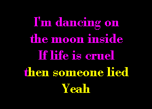 I'm dancing on
the moon inside
If life is cruel

then someone lied

Yeah I