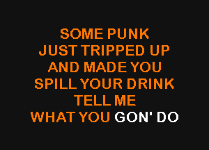 SOME PUNK
JUST TRIPPED UP
AND MADEYOU

SPILLYOUR DRINK
TELL ME
WHAT YOU GON' DO