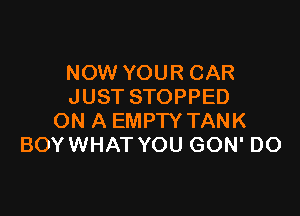 NOW YOUR CAR
JUST STOPPED

ON A EMPTY TANK
BOYWHAT YOU GON' DO